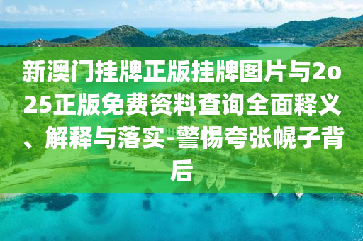 新澳門掛牌正版掛牌圖片與2o25正版免費(fèi)資料查詢?nèi)驷屃x、解釋與落實(shí)-警惕夸張幌子背后