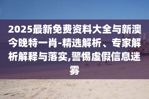 2025最新免費(fèi)資料大全與新澳今晚特一肖-精選解析、專家解析解釋與落實(shí),警惕虛假信息迷霧