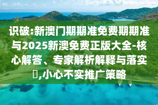 識破:新澳門期期準(zhǔn)免費(fèi)期期準(zhǔn)與2025新澳免費(fèi)正版大全-核心解答、專家解析解釋與落實(shí)?,小心不實(shí)推廣策略