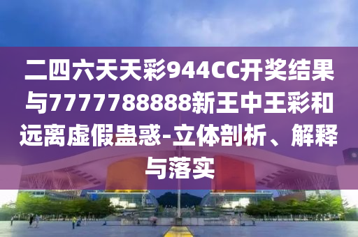 二四六天天彩944CC開獎結(jié)果與7777788888新王中王彩和遠(yuǎn)離虛假蠱惑-立體剖析、解釋與落實(shí)