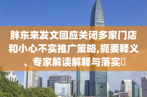 胖東來發(fā)文回應關閉多家門店和小心不實推廣策略,扼要釋義、專家解讀解釋與落實?