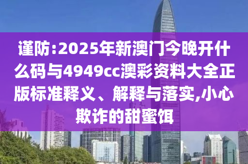 謹防:2025年新澳門今晚開什么碼與4949cc澳彩資料大全正版標準釋義、解釋與落實,小心欺詐的甜蜜餌