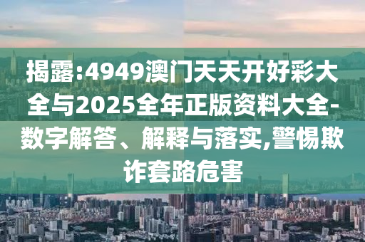 揭露:4949澳門天天開好彩大全與2025全年正版資料大全-數(shù)字解答、解釋與落實,警惕欺詐套路危害