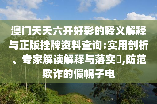 澳門天天六開好彩的釋義解釋與正版掛牌資料查詢:實(shí)用剖析、專家解讀解釋與落實(shí)?,防范欺詐的假幌子電