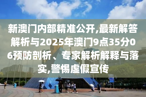 新澳門內(nèi)部精準(zhǔn)公開,最新解答解析與2025年澳門9點(diǎn)35分06預(yù)防剖析、專家解析解釋與落實(shí),警惕虛假宣傳
