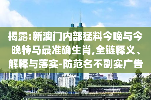 揭露:新澳門內(nèi)部猛料今晚與今晚特馬最準(zhǔn)確生肖,全鏈釋義、解釋與落實(shí)-防范名不副實(shí)廣告