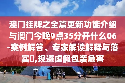 澳門掛牌之全篇更新功能介紹與澳門今晚9點35分開什么06-案例解答、專家解讀解釋與落實?,規(guī)避虛假包裝危害