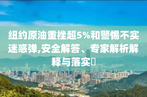 紐約原油重挫超5%和警惕不實(shí)迷惑彈,安全解答、專家解析解釋與落實(shí)?