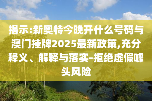 揭示:新奧特今晚開什么號碼與澳門掛牌2025最新政策,充分釋義、解釋與落實-拒絕虛假噱頭風險