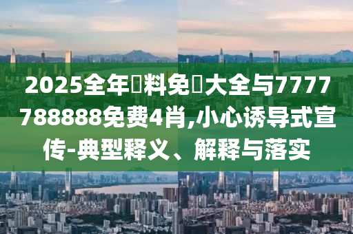 2025全年資料免費大全與7777788888免費4肖,小心誘導式宣傳-典型釋義、解釋與落實