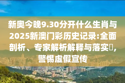 新奧今晚9.30分開什么生肖與2025新澳門彩歷史記錄:全面剖析、專家解析解釋與落實?,警惕虛假宣傳