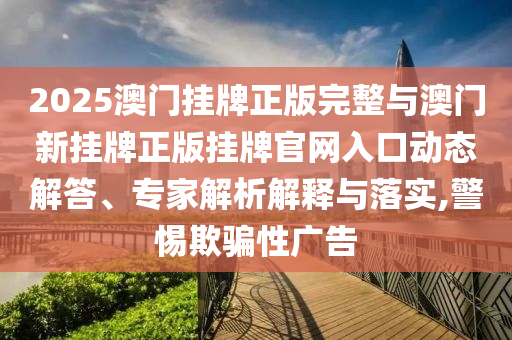 2025澳門掛牌正版完整與澳門新掛牌正版掛牌官網(wǎng)入口動態(tài)解答、專家解析解釋與落實,警惕欺騙性廣告