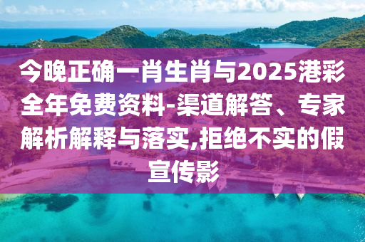 今晚正確一肖生肖與2025港彩全年免費資料-渠道解答、專家解析解釋與落實,拒絕不實的假宣傳影