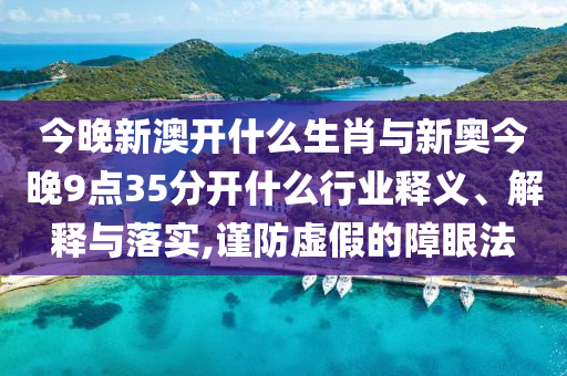 今晚新澳開什么生肖與新奧今晚9點35分開什么行業(yè)釋義、解釋與落實,謹防虛假的障眼法