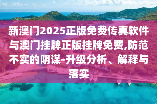 新澳門2025正版免費傳真軟件與澳門掛牌正版掛牌免費,防范不實的陰謀-升級分析、解釋與落實