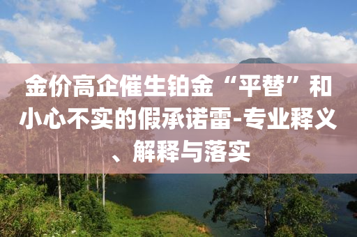 金價(jià)高企催生鉑金“平替”和小心不實(shí)的假承諾雷-專業(yè)釋義、解釋與落實(shí)