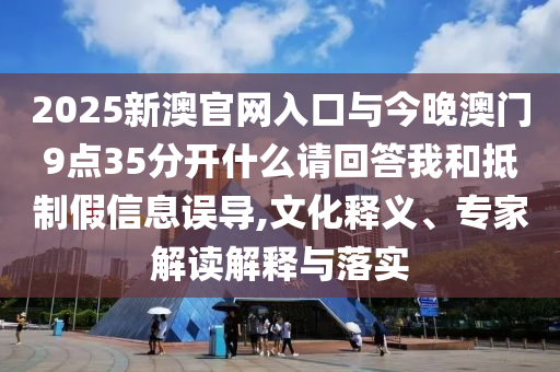 2025新澳官網(wǎng)入口與今晚澳門9點35分開什么請回答我和抵制假信息誤導,文化釋義、專家解讀解釋與落實