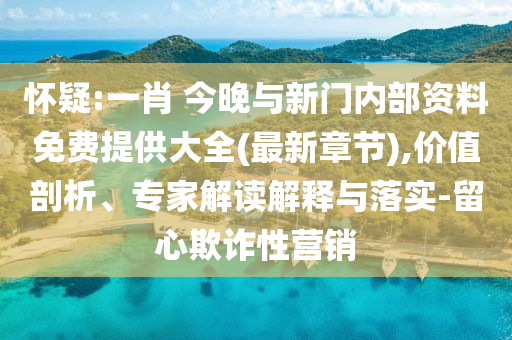 懷疑:一肖 今晚與新門內(nèi)部資料免費提供大全(最新章節(jié)),價值剖析、專家解讀解釋與落實-留心欺詐性營銷