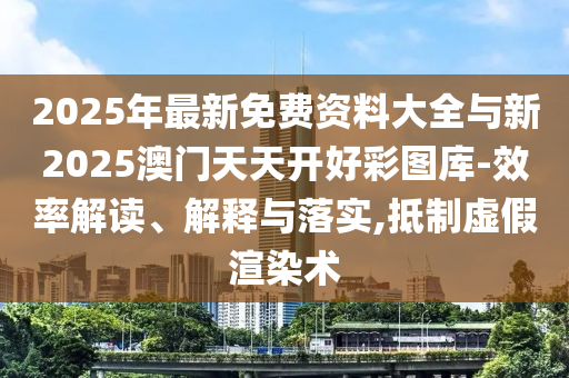 2025年最新免費(fèi)資料大全與新2025澳門天天開好彩圖庫-效率解讀、解釋與落實(shí),抵制虛假渲染術(shù)
