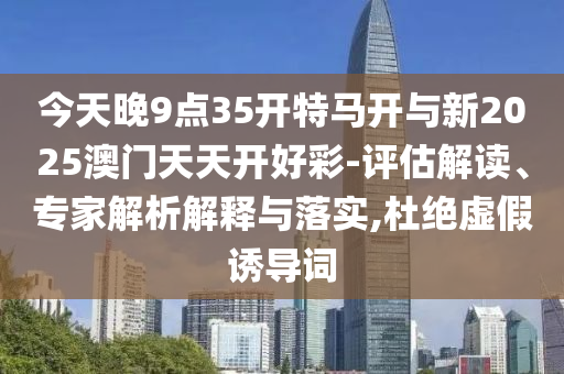 今天晚9點(diǎn)35開特馬開與新2025澳門天天開好彩-評估解讀、專家解析解釋與落實(shí),杜絕虛假誘導(dǎo)詞