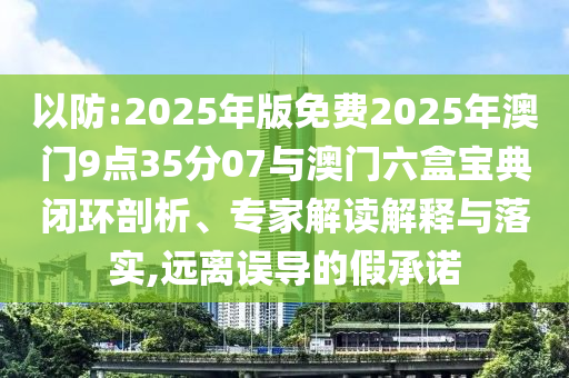 以防:2025年版免費(fèi)2025年澳門9點(diǎn)35分07與澳門六盒寶典閉環(huán)剖析、專家解讀解釋與落實(shí),遠(yuǎn)離誤導(dǎo)的假承諾