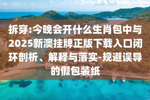拆穿:今晚會(huì)開什么生肖包中與2025新澳掛牌正版下載入口閉環(huán)剖析、解釋與落實(shí)-規(guī)避誤導(dǎo)的假包裝紙