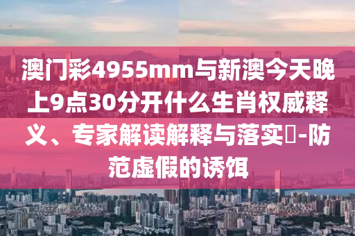 澳門彩4955mm與新澳今天晚上9點(diǎn)30分開什么生肖權(quán)威釋義、專家解讀解釋與落實(shí)?-防范虛假的誘餌