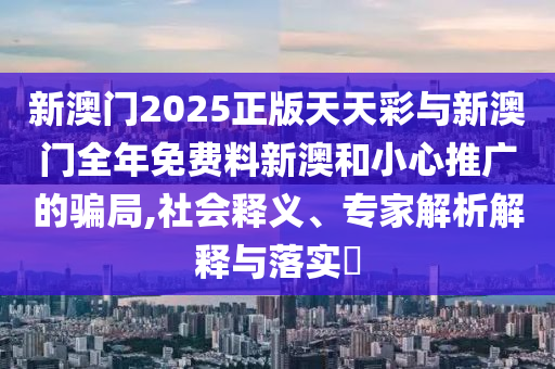 新澳門2025正版天天彩與新澳門全年免費(fèi)料新澳和小心推廣的騙局,社會(huì)釋義、專家解析解釋與落實(shí)?