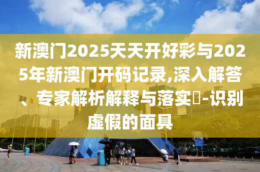 新澳門2025天天開好彩與2025年新澳門開碼記錄,深入解答、專家解析解釋與落實(shí)?-識(shí)別虛假的面具
