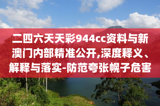 二四六天天彩944cc資料與新澳門內(nèi)部精準(zhǔn)公開,深度釋義、解釋與落實-防范夸張幌子危害