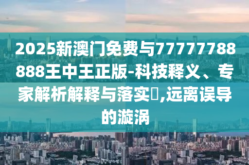 2025新澳門免費與77777788888王中王正版-科技釋義、專家解析解釋與落實?,遠離誤導(dǎo)的漩渦