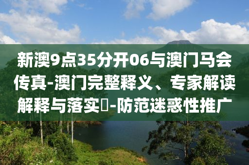 新澳9點35分開06與澳門馬會傳真-澳門完整釋義、專家解讀解釋與落實?-防范迷惑性推廣