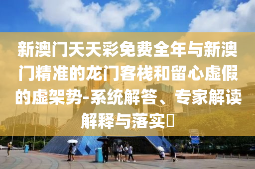 新澳門天天彩免費全年與新澳門精準(zhǔn)的龍門客棧和留心虛假的虛架勢-系統(tǒng)解答、專家解讀解釋與落實?