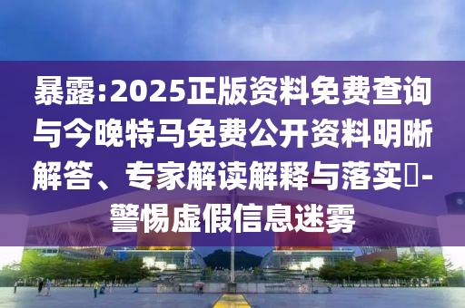 暴露:2025正版資料免費查詢與今晚特馬免費公開資料明晰解答、專家解讀解釋與落實?-警惕虛假信息迷霧