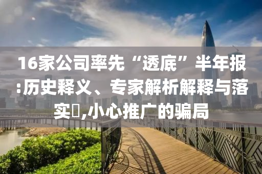 16家公司率先“透底”半年報(bào):歷史釋義、專家解析解釋與落實(shí)?,小心推廣的騙局