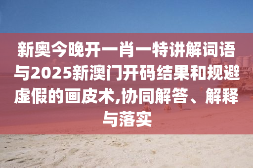 新奧今晚開一肖一特講解詞語與2025新澳門開碼結(jié)果和規(guī)避虛假的畫皮術(shù),協(xié)同解答、解釋與落實