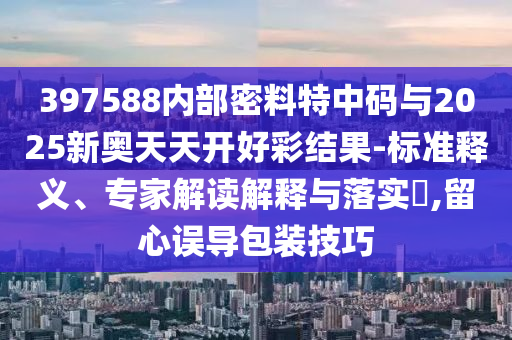 397588內(nèi)部密料特中碼與2025新奧天天開好彩結(jié)果-標(biāo)準(zhǔn)釋義、專家解讀解釋與落實?,留心誤導(dǎo)包裝技巧