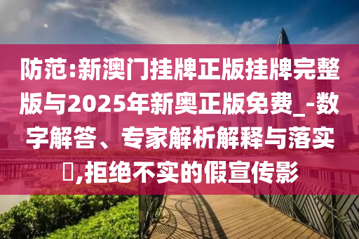 防范:新澳門掛牌正版掛牌完整版與2025年新奧正版免費(fèi)_-數(shù)字解答、專家解析解釋與落實(shí)?,拒絕不實(shí)的假宣傳影