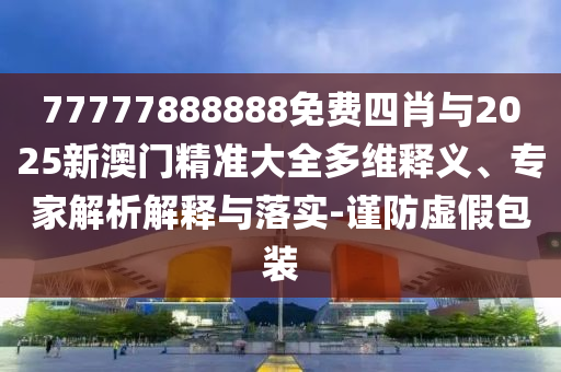 77777888888免費(fèi)四肖與2025新澳門精準(zhǔn)大全多維釋義、專家解析解釋與落實(shí)-謹(jǐn)防虛假包裝