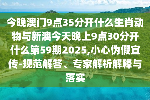 今晚澳門9點(diǎn)35分開什么生肖動(dòng)物與新澳今天晚上9點(diǎn)30分開什么第59期2025,小心偽假宣傳-規(guī)范解答、專家解析解釋與落實(shí)