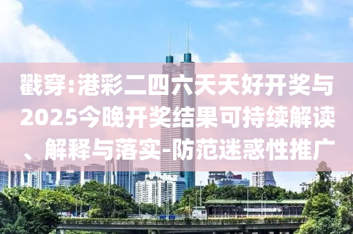 戳穿:港彩二四六天天好開獎(jiǎng)與2025今晚開獎(jiǎng)結(jié)果可持續(xù)解讀、解釋與落實(shí)-防范迷惑性推廣