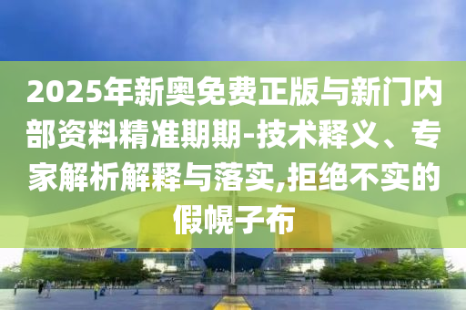 2025年新奧免費(fèi)正版與新門內(nèi)部資料精準(zhǔn)期期-技術(shù)釋義、專家解析解釋與落實(shí),拒絕不實(shí)的假幌子布