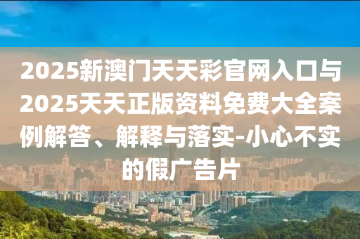 2025新澳門天天彩官網(wǎng)入口與2025天天正版資料免費(fèi)大全案例解答、解釋與落實(shí)-小心不實(shí)的假廣告片