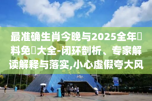 最準(zhǔn)確生肖今晚與2025全年資料免費(fèi)大全-閉環(huán)剖析、專家解讀解釋與落實(shí),小心虛假夸大風(fēng)