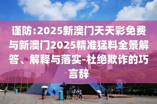 謹(jǐn)防:2025新澳門天天彩免費(fèi)與新澳門2025精準(zhǔn)猛料全景解答、解釋與落實(shí)-杜絕欺詐的巧言辭