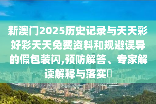 新澳門2025歷史記錄與天天彩好彩天天免費(fèi)資料和規(guī)避誤導(dǎo)的假包裝閃,預(yù)防解答、專家解讀解釋與落實(shí)?