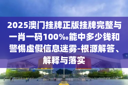 2025澳門掛牌正版掛牌完整與一肖一碼100‰能中多少錢和警惕虛假信息迷霧-根源解答、解釋與落實(shí)