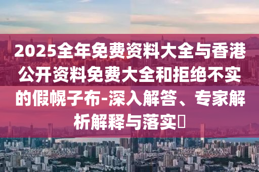 2025全年免費(fèi)資料大全與香港公開資料免費(fèi)大全和拒絕不實(shí)的假幌子布-深入解答、專家解析解釋與落實(shí)?