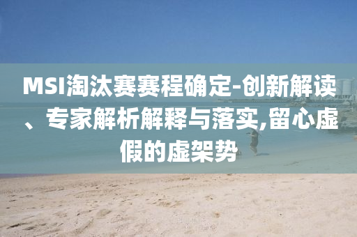 MSI淘汰賽賽程確定-創(chuàng)新解讀、專家解析解釋與落實,留心虛假的虛架勢