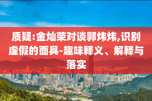 質疑:金燦榮對談郭煒煒,識別虛假的面具-趣味釋義、解釋與落實
